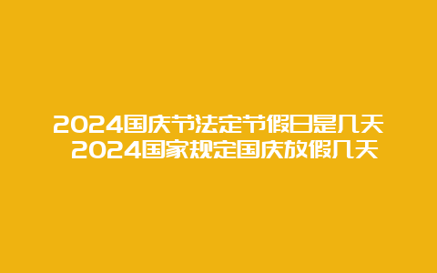 2024国庆节法定节假日是几天 2024国家规定国庆放假几天