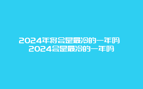 2024年将会是最冷的一年吗 2024会是最冷的一年吗