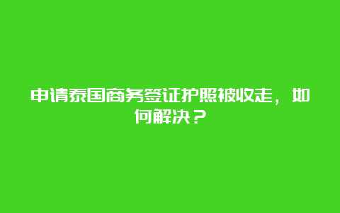 申请泰国商务签证护照被收走，如何解决？