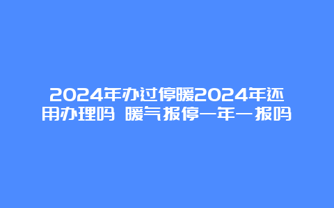 2024年办过停暖2024年还用办理吗 暖气报停一年一报吗