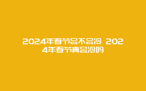 2024年春节会不会冷 2024年春节真会冷吗