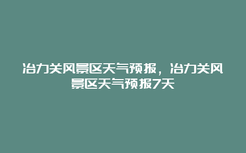 冶力关风景区天气预报，冶力关风景区天气预报7天