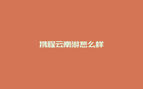 携程云南游怎么样