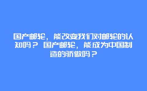 国产邮轮，能改变我们对邮轮的认知吗？ 国产邮轮，能成为中国制造的骄傲吗？