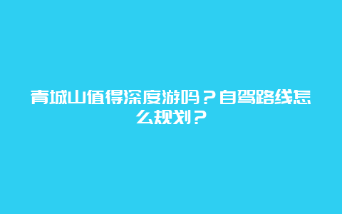 青城山值得深度游吗？自驾路线怎么规划？