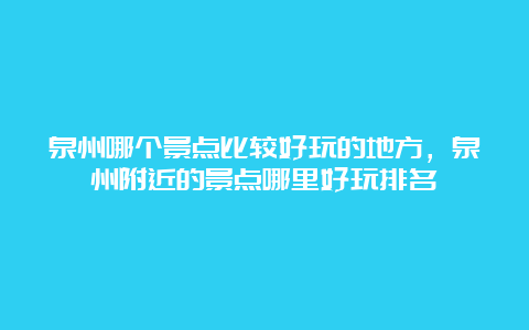 泉州哪个景点比较好玩的地方，泉州附近的景点哪里好玩排名