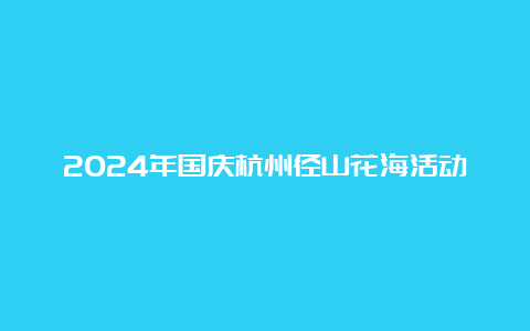 2024年国庆杭州径山花海活动