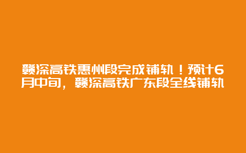 赣深高铁惠州段完成铺轨！预计6月中旬，赣深高铁广东段全线铺轨