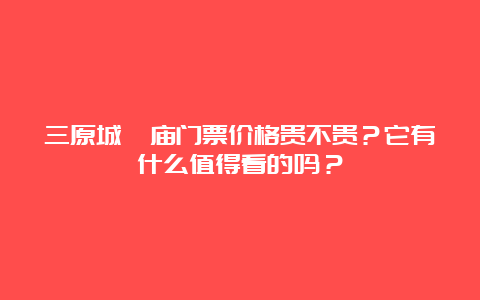 三原城隍庙门票价格贵不贵？它有什么值得看的吗？