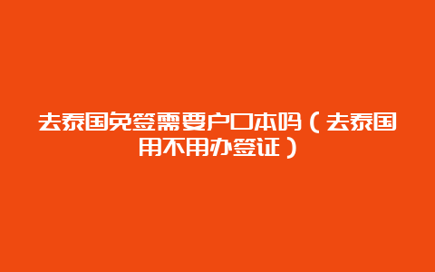 去泰国免签需要户口本吗（去泰国用不用办签证）