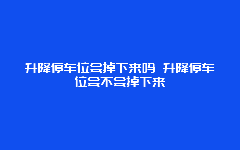 升降停车位会掉下来吗 升降停车位会不会掉下来