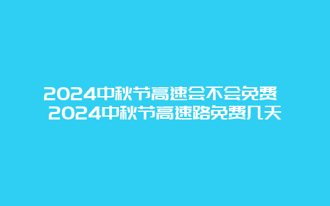 2024中秋节高速会不会免费 2024中秋节高速路免费几天