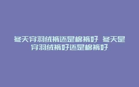 冬天穿羽绒裤还是棉裤好 冬天是穿羽绒裤好还是棉裤好