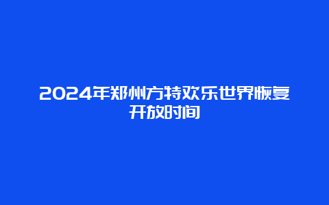 2024年郑州方特欢乐世界恢复开放时间