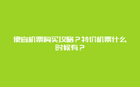 便宜机票购买攻略？特价机票什么时候有？