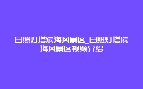 日照灯塔滨海风景区_日照灯塔滨海风景区视频介绍