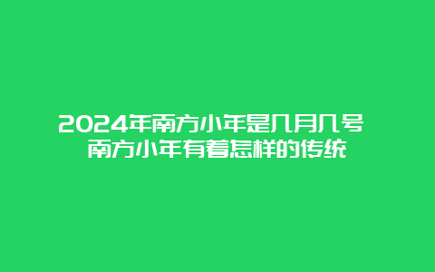 2024年南方小年是几月几号 南方小年有着怎样的传统