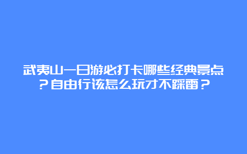 武夷山一日游必打卡哪些经典景点？自由行该怎么玩才不踩雷？