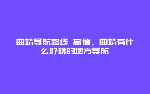 曲靖导航路线 高德，曲靖有什么好玩的地方导航