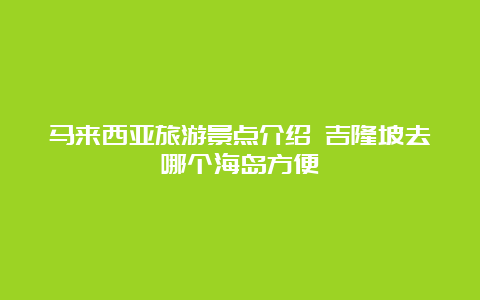 马来西亚旅游景点介绍 吉隆坡去哪个海岛方便