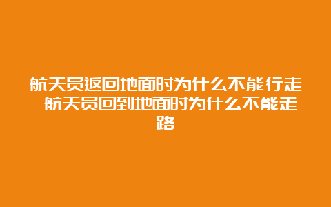 航天员返回地面时为什么不能行走 航天员回到地面时为什么不能走路