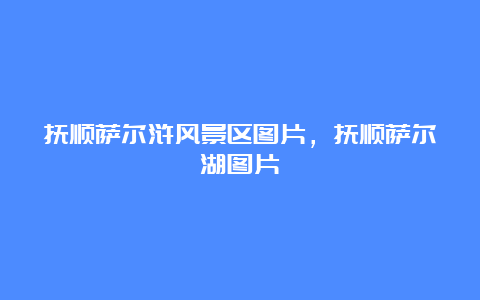 抚顺萨尔浒风景区图片，抚顺萨尔湖图片