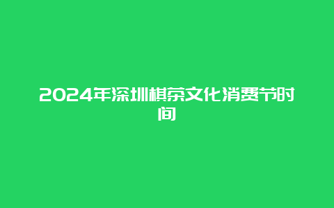 2024年深圳棋茶文化消费节时间