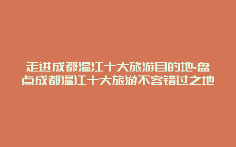 走进成都温江十大旅游目的地-盘点成都温江十大旅游不容错过之地