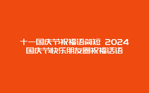 十一国庆节祝福语简短 2024国庆节快乐朋友圈祝福话语