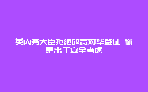 英内务大臣拒绝放宽对华签证 称是出于安全考虑