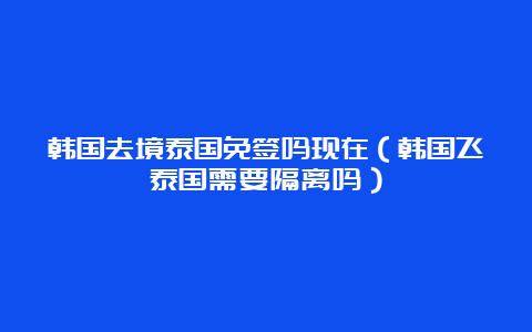 韩国去境泰国免签吗现在（韩国飞泰国需要隔离吗）