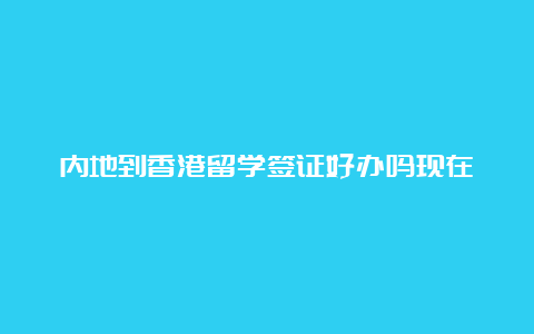 内地到香港留学签证好办吗现在