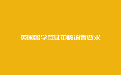 英国留学签证审核语言要求