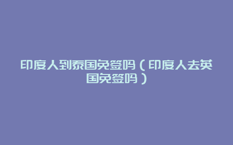 印度人到泰国免签吗（印度人去英国免签吗）