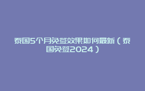 泰国5个月免签效果如何最新（泰国免签2024）