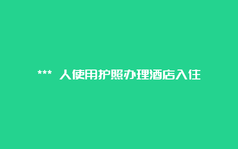 *** 人使用护照办理酒店入住