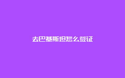 去巴基斯坦怎么签证