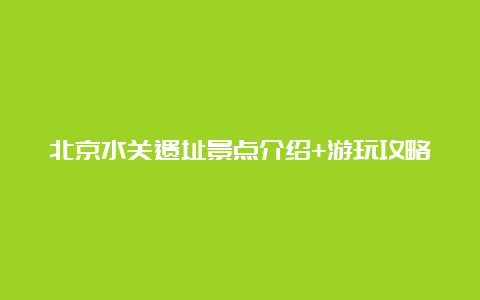 北京水关遗址景点介绍+游玩攻略