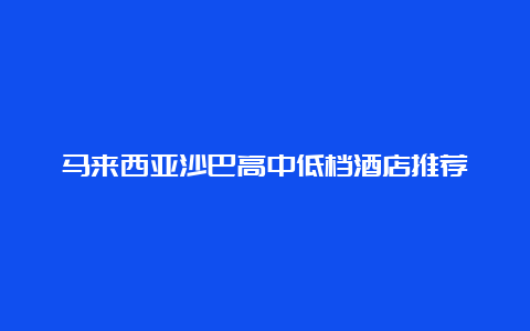 马来西亚沙巴高中低档酒店推荐