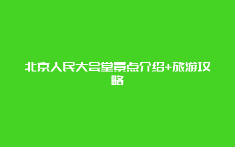 北京人民大会堂景点介绍+旅游攻略