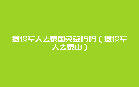 退役军人去泰国免签吗吗（退役军人去泰山）