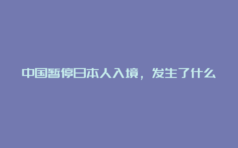 中国暂停日本人入境，发生了什么