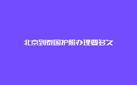 北京到泰国护照办理要多久