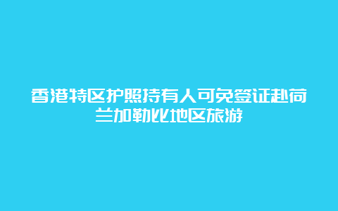 香港特区护照持有人可免签证赴荷兰加勒比地区旅游