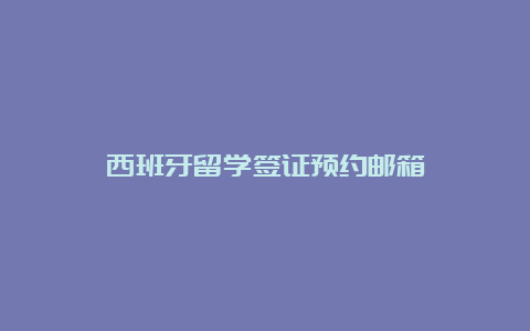 西班牙留学签证预约邮箱