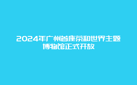 2024年广州首座茶和世界主题博物馆正式开放