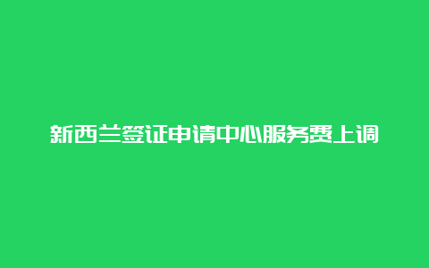 新西兰签证申请中心服务费上调