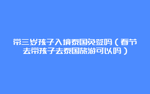 带三岁孩子入境泰国免签吗（春节去带孩子去泰国旅游可以吗）