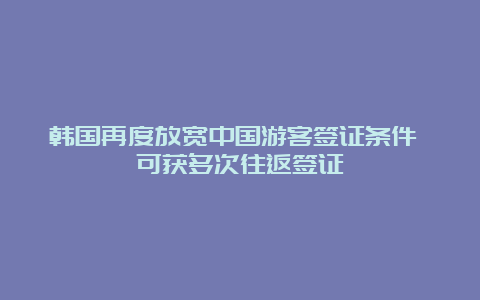 韩国再度放宽中国游客签证条件 可获多次往返签证