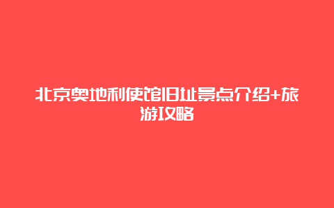 北京奥地利使馆旧址景点介绍+旅游攻略